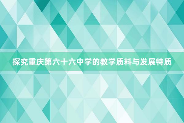 探究重庆第六十六中学的教学质料与发展特质